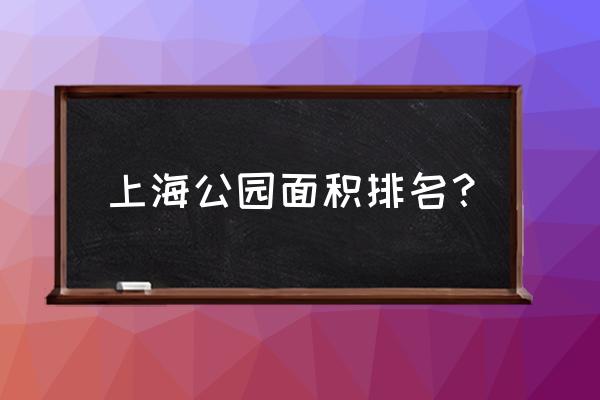 上海顾村附近游玩攻略 上海公园面积排名？