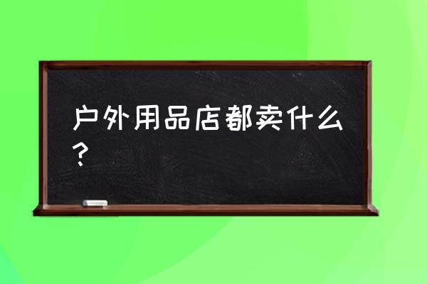 野外怎么下绳套 户外用品店都卖什么？