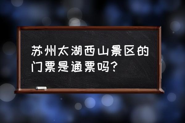 苏州西山景区门票多少钱一张 苏州太湖西山景区的门票是通票吗？