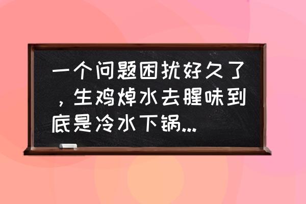 小鸡刚买回来要做点什么 一个问题困扰好久了，生鸡焯水去腥味到底是冷水下锅还是热水下锅？