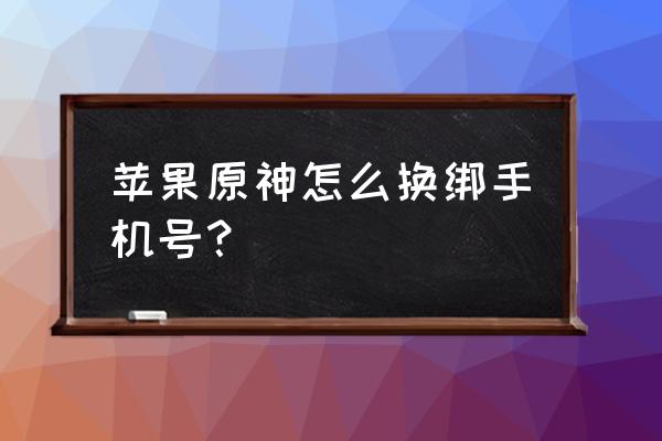 苹果绑定的手机号不用了怎么更换 苹果原神怎么换绑手机号？