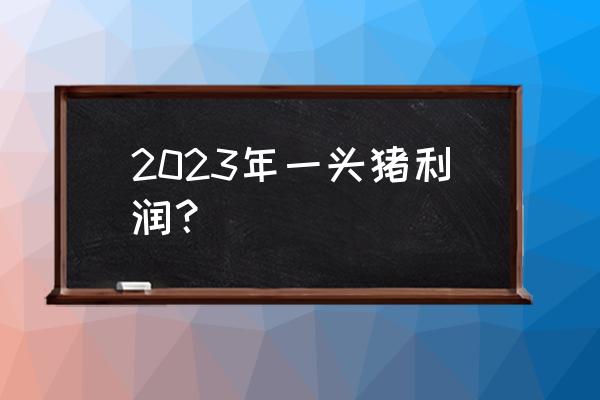 a股公司养猪成本及利润分析 2023年一头猪利润？