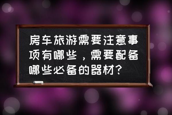 到野外旅游需要什么东西 房车旅游需要注意事项有哪些，需要配备哪些必备的器材？