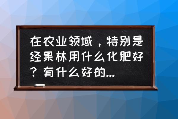 怎样找到果林 在农业领域，特别是经果林用什么化肥好？有什么好的品牌推荐？