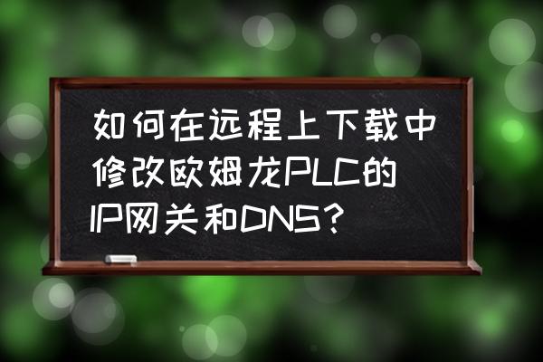 最好用的ip修改工具 如何在远程上下载中修改欧姆龙PLC的IP网关和DNS？