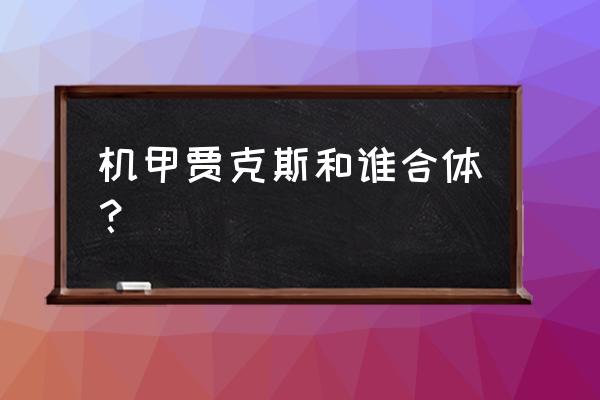 超迷你战士第一次合体机甲 机甲贾克斯和谁合体？