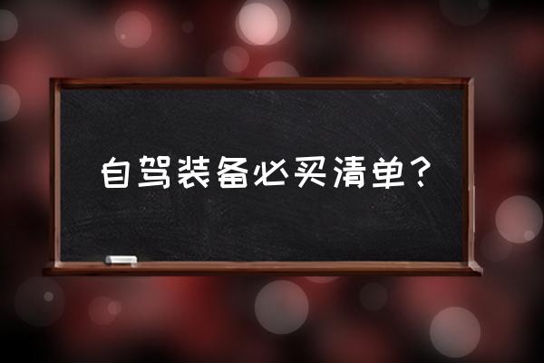 自驾出游必备清单 自驾装备必买清单？