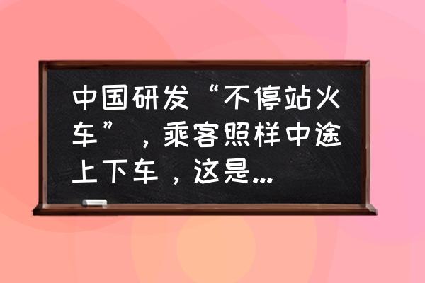 最适合的火车旅行路线 中国研发“不停站火车”，乘客照样中途上下车，这是怎么做到的？