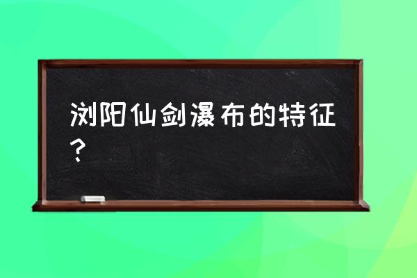 浏阳值得你去爬山的地方 浏阳仙剑瀑布的特征？