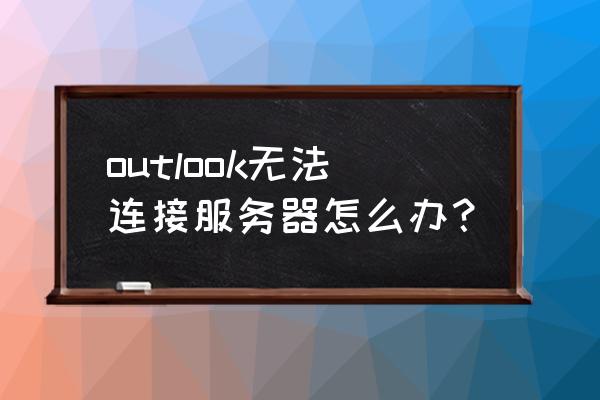 电脑网易邮箱大师连接不上服务器 outlook无法连接服务器怎么办？