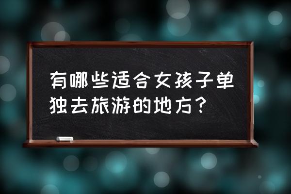 适合学生旅游又不贵的地方 有哪些适合女孩子单独去旅游的地方？