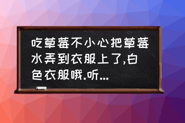 草莓渍清洗妙招 吃草莓不小心把草莓水弄到衣服上了,白色衣服哦.听说挺难洗干净的,请教各位生活高手,有没有好的办法洗掉呢？