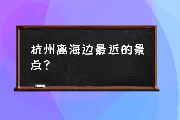 浙江十大最美海岛 杭州离海边最近的景点？