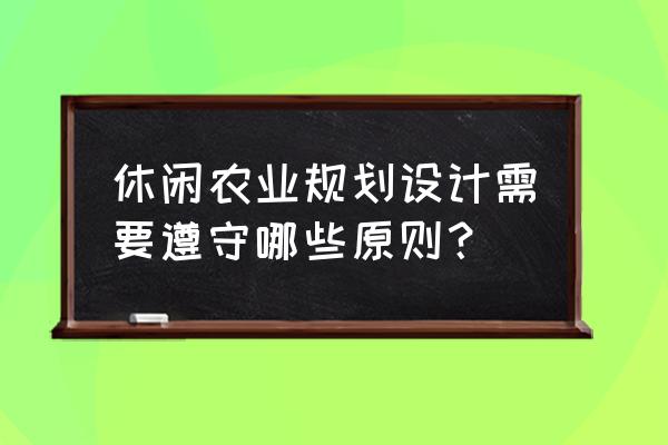 休闲农业园区设计要点 休闲农业规划设计需要遵守哪些原则？