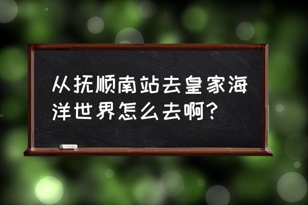 抚顺皇家极地通票攻略 从抚顺南站去皇家海洋世界怎么去啊？