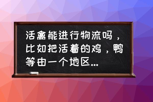 活禽物流运输联系方式 活禽能进行物流吗，比如把活着的鸡，鸭等由一个地区经过物流送到另一个地区？可以是本地也有可能是全国？