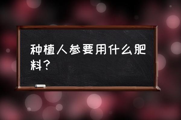 种植人参要长得快用什么办法 种植人参要用什么肥料？