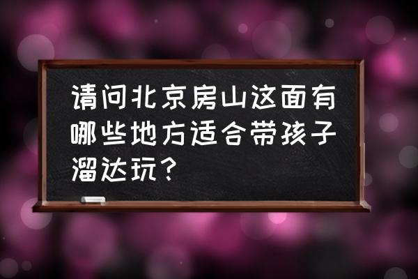 虎峪自然风景区预约门票 请问北京房山这面有哪些地方适合带孩子溜达玩？