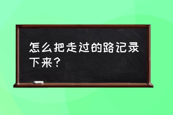 记录自己走过的路 怎么把走过的路记录下来？