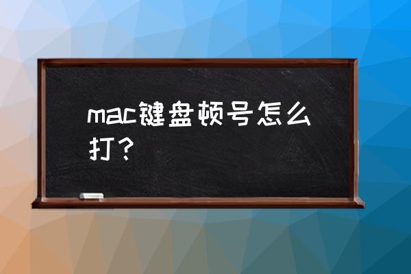 mac顿号在键盘上怎么打 mac键盘顿号怎么打？