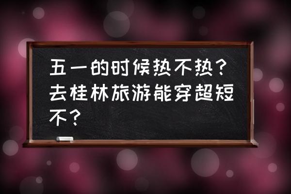 现在去桂林旅游穿什么 五一的时候热不热？去桂林旅游能穿超短不？