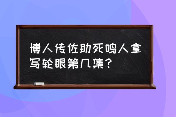 博人传鸣人和佐助联手第几集 博人传佐助死鸣人拿写轮眼第几集？