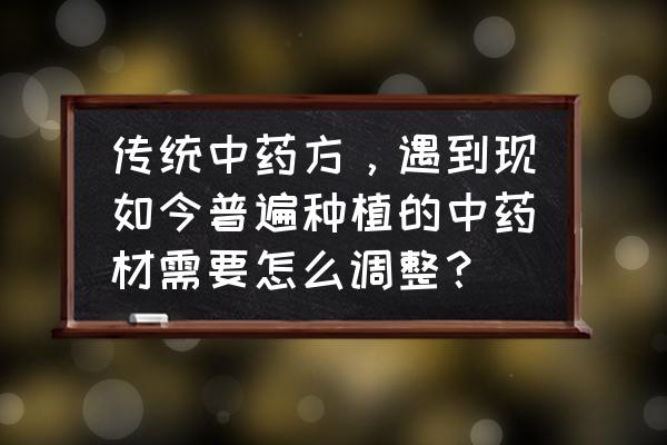 各种药材种植方法 传统中药方，遇到现如今普遍种植的中药材需要怎么调整？