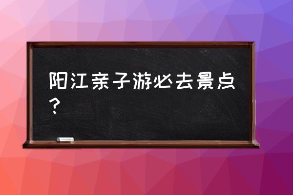 阳江春节亲子游必去景点 阳江亲子游必去景点？