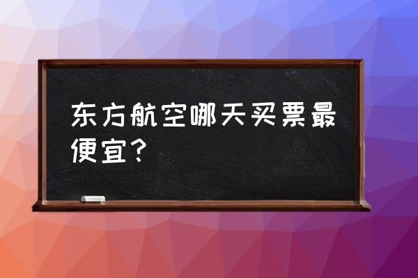 机票一天中几点便宜 东方航空哪天买票最便宜？