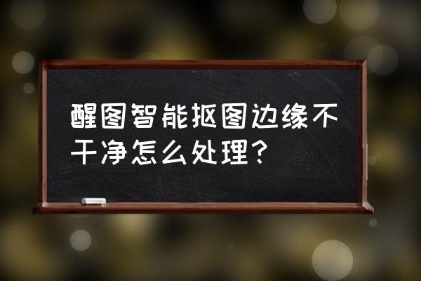 ps抠图没抠干净怎么处理 醒图智能抠图边缘不干净怎么处理？