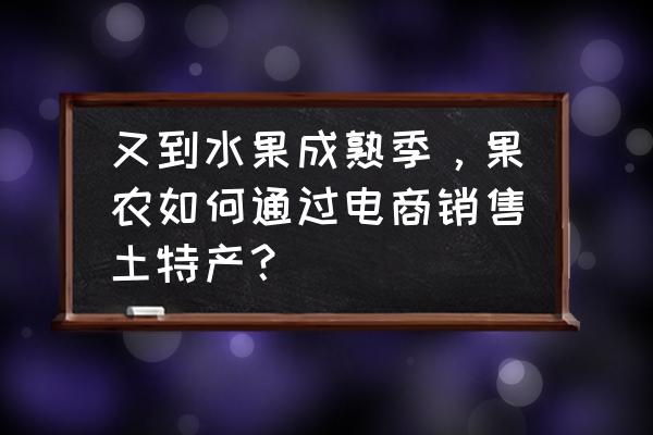 水果微店怎么开店 又到水果成熟季，果农如何通过电商销售土特产？