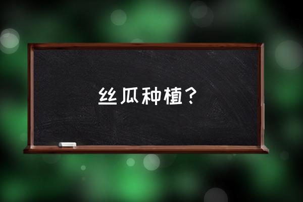 怎么种丝瓜要详细的 丝瓜种植？