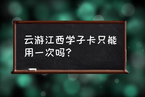 云游江西学子卡景点只能去一次 云游江西学子卡只能用一次吗？