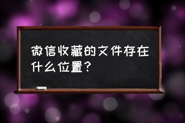 微信收藏夹下载的文件在哪里 微信收藏的文件存在什么位置？