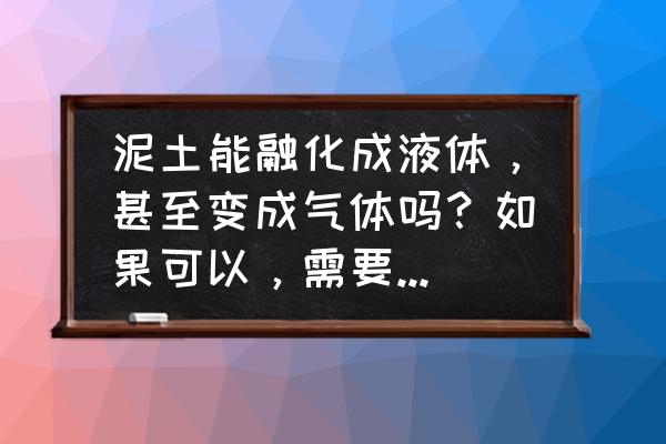 泥土有哪几种 泥土能融化成液体，甚至变成气体吗？如果可以，需要什么条件？