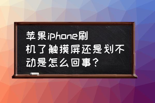 苹果手机刷机后为什么不能用了 苹果iphone刷机了触摸屏还是划不动是怎么回事？