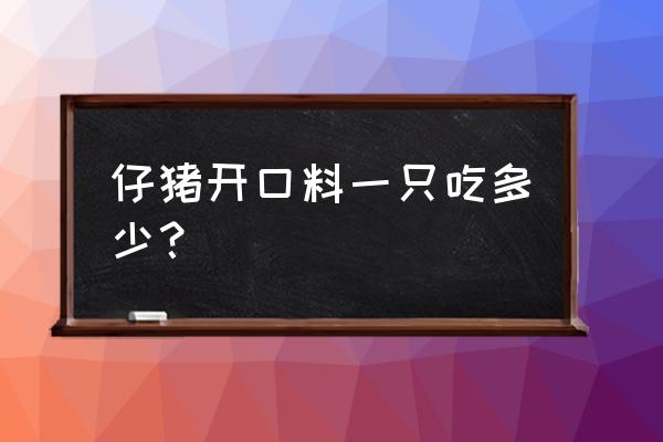 断奶仔猪需要多少开口料 仔猪开口料一只吃多少？