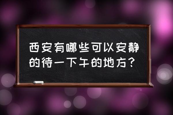 什么地方适合呆一整天 西安有哪些可以安静的待一下午的地方？