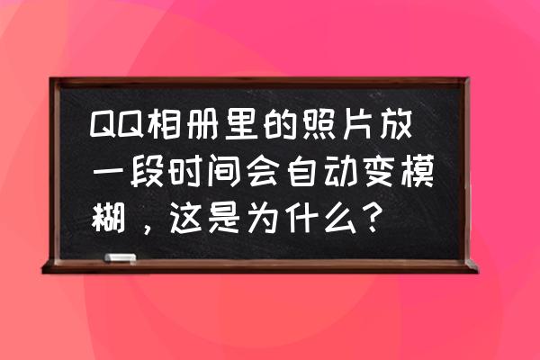 哪个软件放孩子的照片不模糊 QQ相册里的照片放一段时间会自动变模糊，这是为什么？