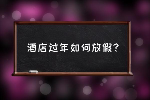 节假日订酒店怎么订合适 酒店过年如何放假？