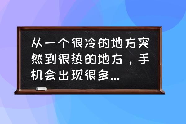 温度对水分测试的影响 从一个很冷的地方突然到很热的地方，手机会出现很多水珠，请问手机内部会不会进水？