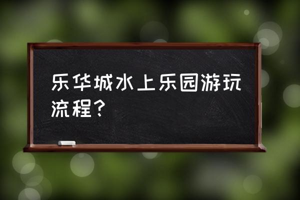 水上乐园开发流程及注意事项 乐华城水上乐园游玩流程？