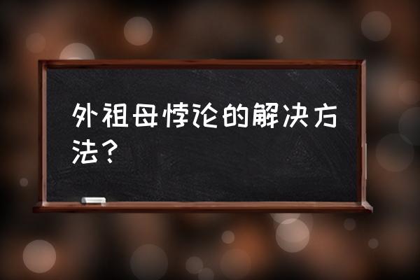 旅行者问题解决办法 外祖母悖论的解决方法？