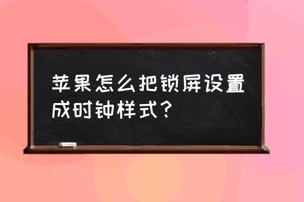 iphone8plus锁屏时间设置 苹果怎么把锁屏设置成时钟样式？