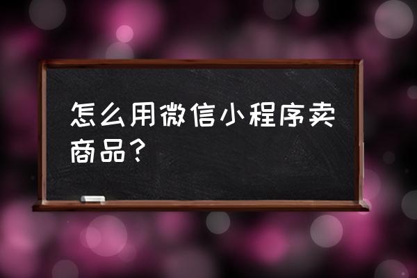 微信怎么弄小程序卖东西 怎么用微信小程序卖商品？