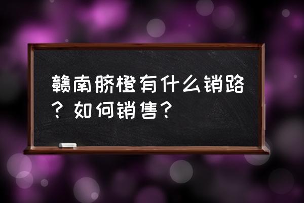 多措并举拓宽销售渠道 赣南脐橙有什么销路？如何销售？