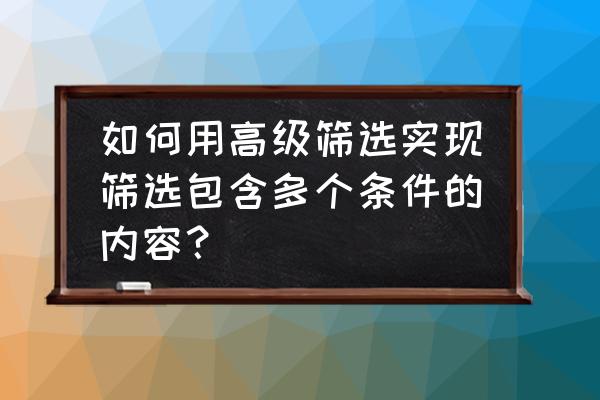 excel高级筛选有多个条件怎么用 如何用高级筛选实现筛选包含多个条件的内容？