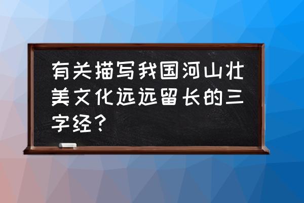 描写能够体现山川美可入画的句子 有关描写我国河山壮美文化远远留长的三字经？