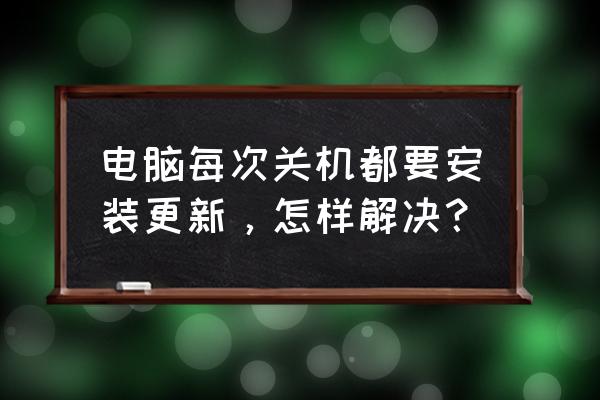 win10如何关闭开机更新 电脑每次关机都要安装更新，怎样解决？