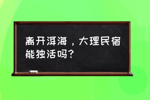 大理洱海十大民宿价格 离开洱海，大理民宿能独活吗？